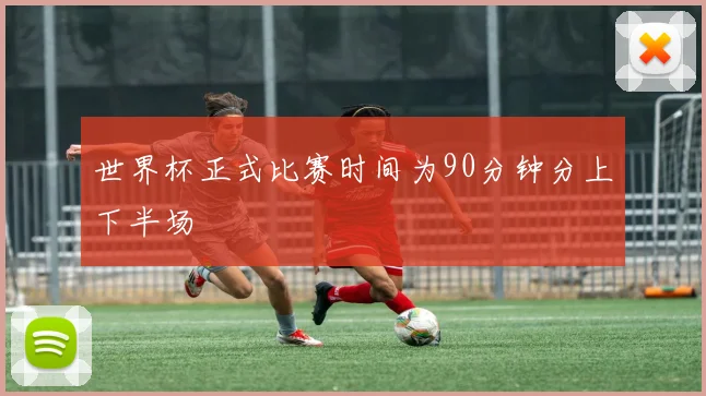 世界杯正式比赛时间为90分钟分上下半场