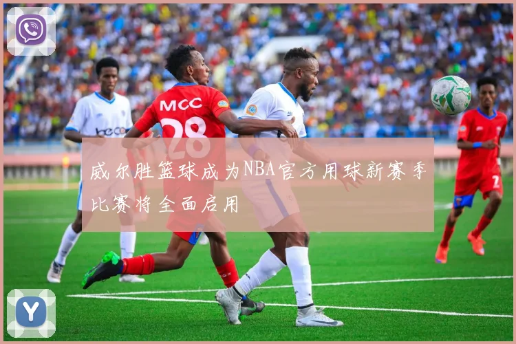 威尔胜篮球成为NBA官方用球新赛季比赛将全面启用