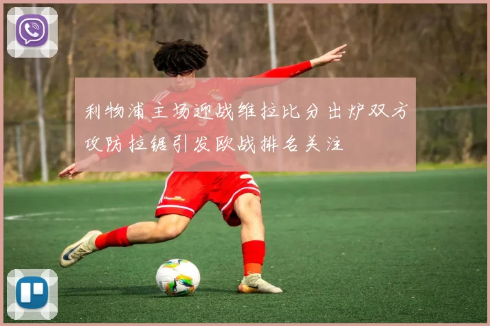 利物浦主场迎战维拉比分出炉双方攻防拉锯引发欧战排名关注