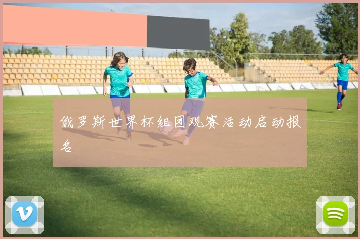 俄罗斯世界杯组团观赛活动启动报名