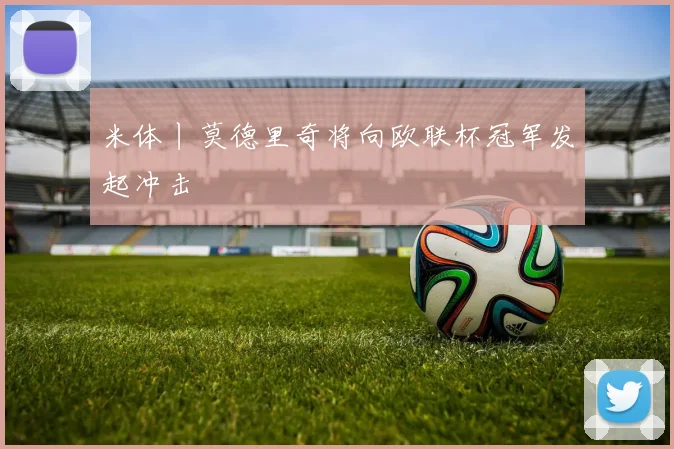 米体丨莫德里奇将向欧联杯冠军发起冲击