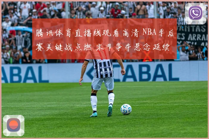 腾讯体育直播线观看高清 NBA季后赛关键战点燃 末节争夺悬念延续
