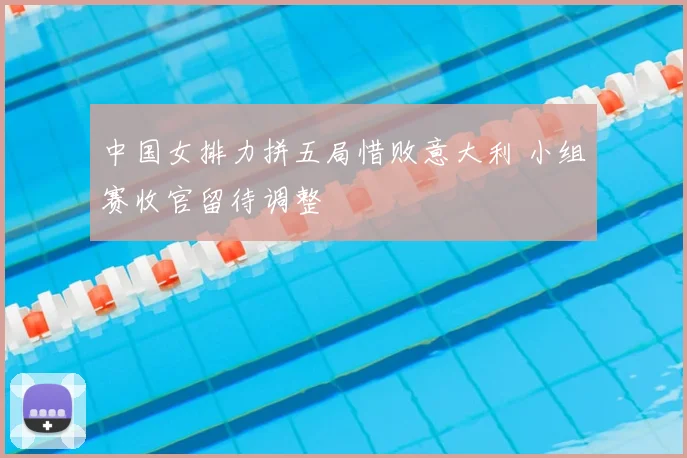 中国女排力拼五局惜败意大利 小组赛收官留待调整