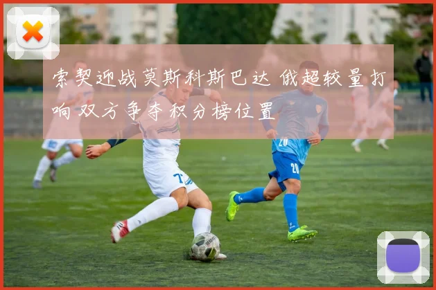 索契迎战莫斯科斯巴达 俄超较量打响 双方争夺积分榜位置