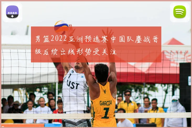男篮2022亚洲预选赛中国队鏖战晋级后续出线形势受关注