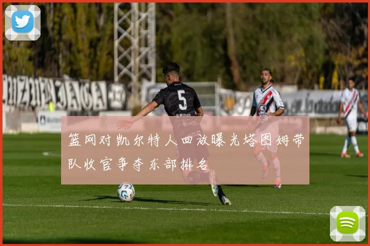 篮网对凯尔特人回放曝光塔图姆带队收官争夺东部排名