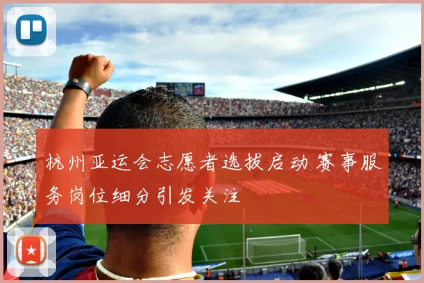 杭州亚运会志愿者选拔启动 赛事服务岗位细分引发关注