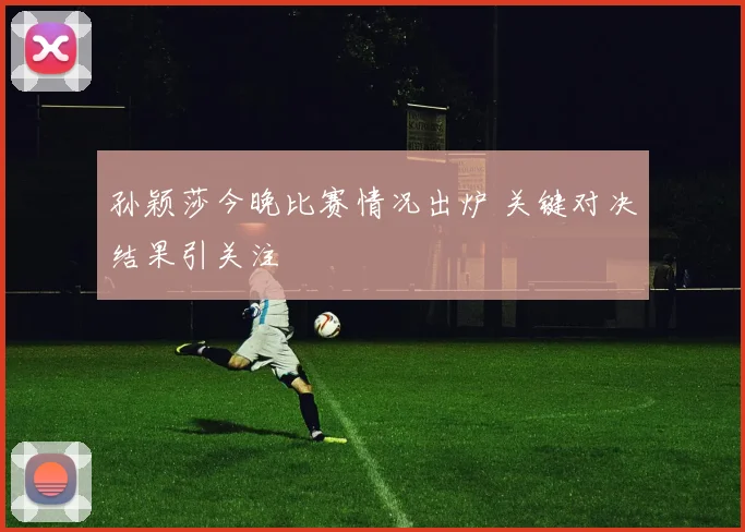 孙颖莎今晚比赛情况出炉 关键对决结果引关注