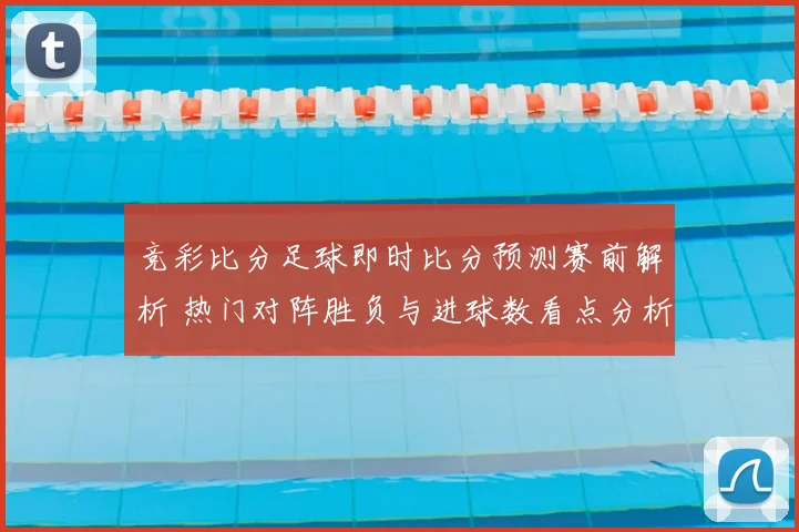 竞彩比分足球即时比分预测赛前解析 热门对阵胜负与进球数看点分析