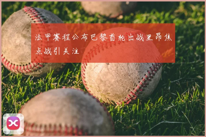 法甲赛程公布巴黎首轮出战里昂焦点战引关注
