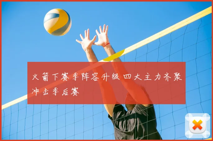 火箭下赛季阵容升级 四大主力齐聚冲击季后赛