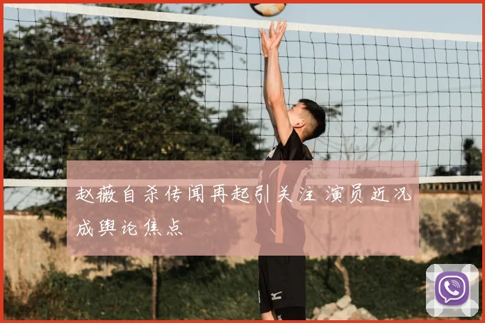 赵薇自杀传闻再起引关注 演员近况成舆论焦点