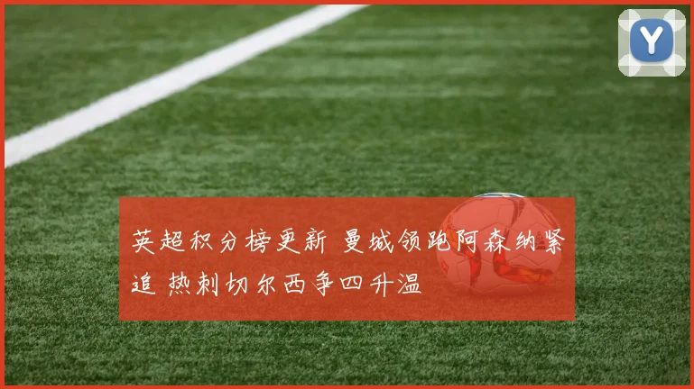 英超积分榜更新 曼城领跑阿森纳紧追 热刺切尔西争四升温