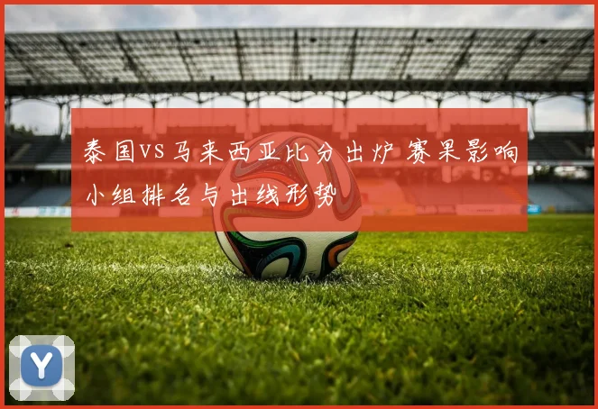 泰国vs马来西亚比分出炉 赛果影响小组排名与出线形势