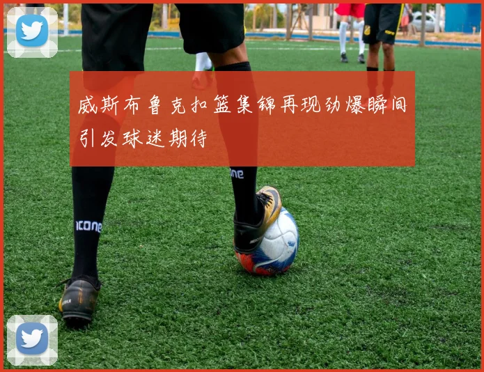 威斯布鲁克扣篮集锦再现劲爆瞬间引发球迷期待
