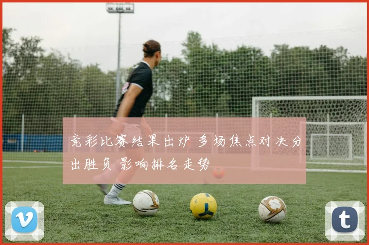 竞彩比赛结果出炉 多场焦点对决分出胜负 影响排名走势