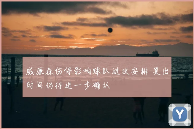 威廉森伤停影响球队进攻安排 复出时间仍待进一步确认