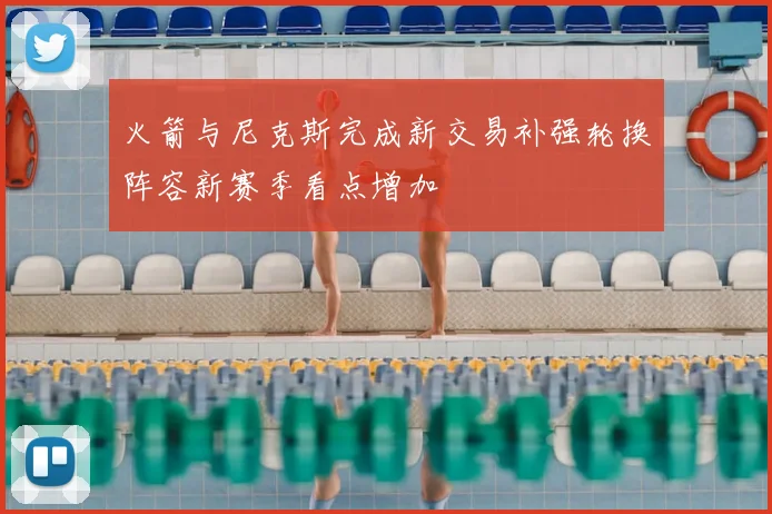 火箭与尼克斯完成新交易补强轮换阵容新赛季看点增加