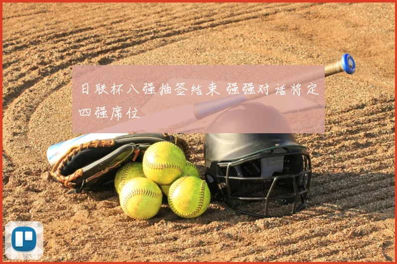 日联杯八强抽签结束 强强对话将定四强席位