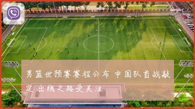 男篮世预赛赛程公布 中国队首战敲定 出线之路受关注