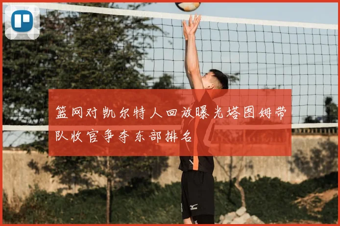 篮网对凯尔特人回放曝光塔图姆带队收官争夺东部排名