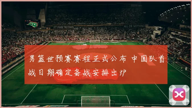 男篮世预赛赛程正式公布 中国队首战日期确定备战安排出炉