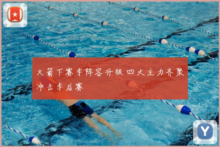 火箭下赛季阵容升级 四大主力齐聚冲击季后赛