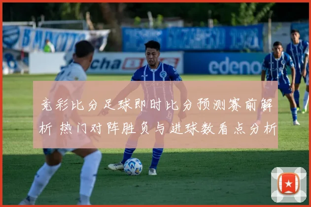 竞彩比分足球即时比分预测赛前解析 热门对阵胜负与进球数看点分析