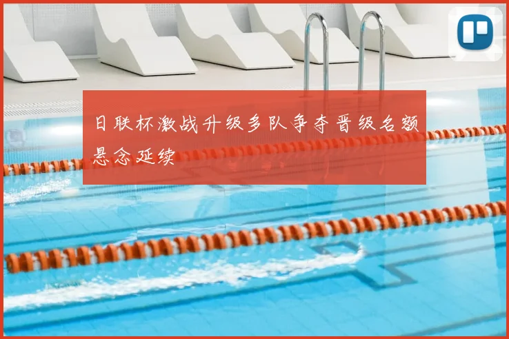 日联杯激战升级多队争夺晋级名额悬念延续