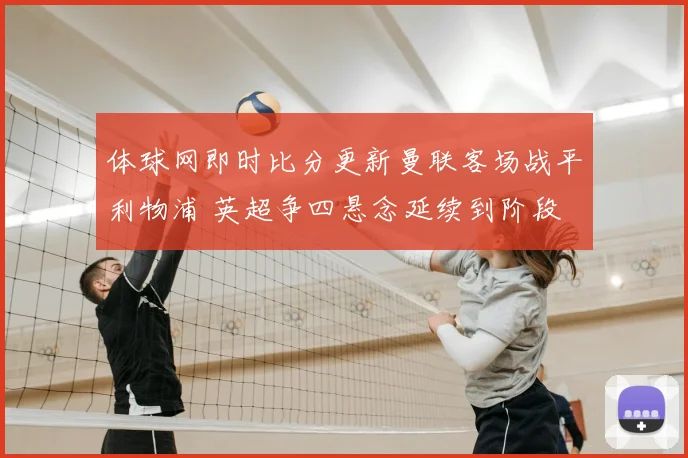 体球网即时比分更新曼联客场战平利物浦 英超争四悬念延续到阶段