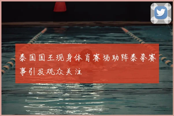泰国国王现身体育赛场助阵泰拳赛事引发观众关注