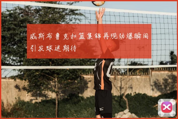 威斯布鲁克扣篮集锦再现劲爆瞬间引发球迷期待