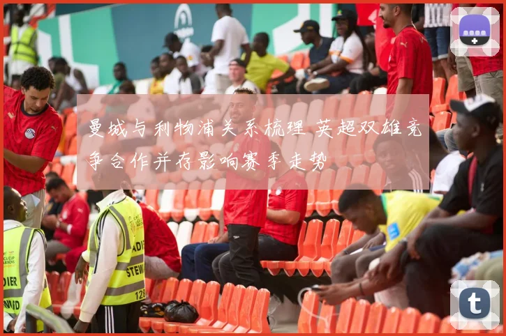 曼城与利物浦关系梳理 英超双雄竞争合作并存影响赛季走势