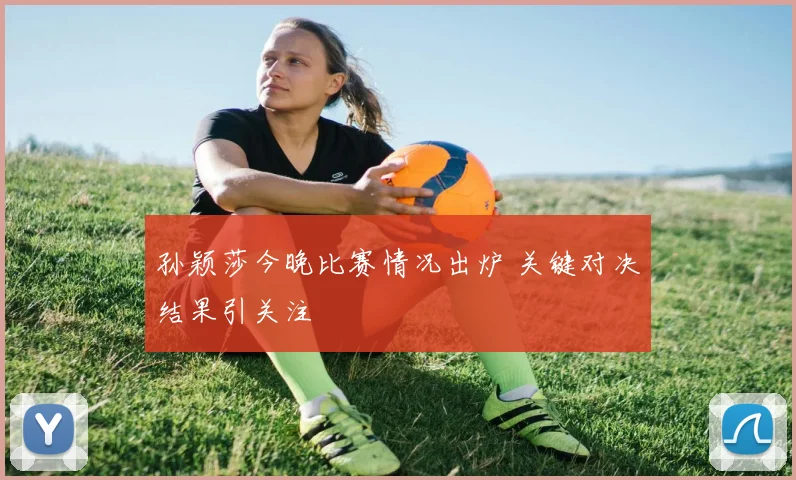 孙颖莎今晚比赛情况出炉 关键对决结果引关注