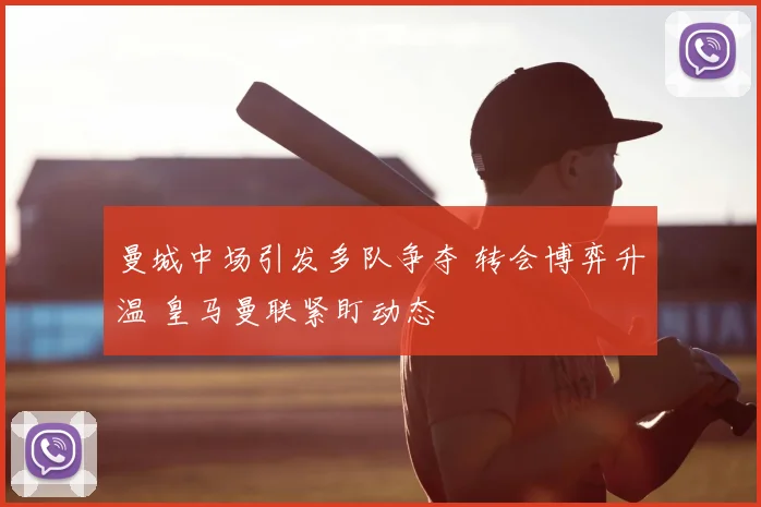 曼城中场引发多队争夺 转会博弈升温 皇马曼联紧盯动态
