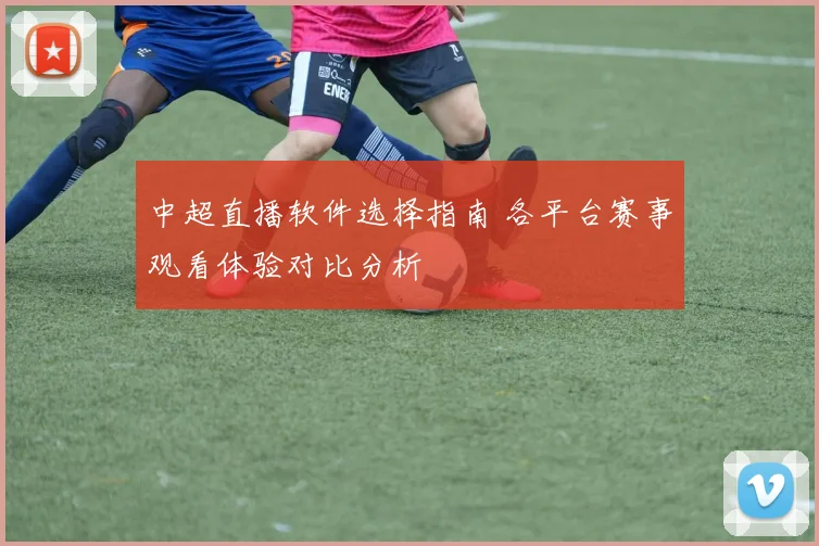 中超直播软件选择指南 各平台赛事观看体验对比分析