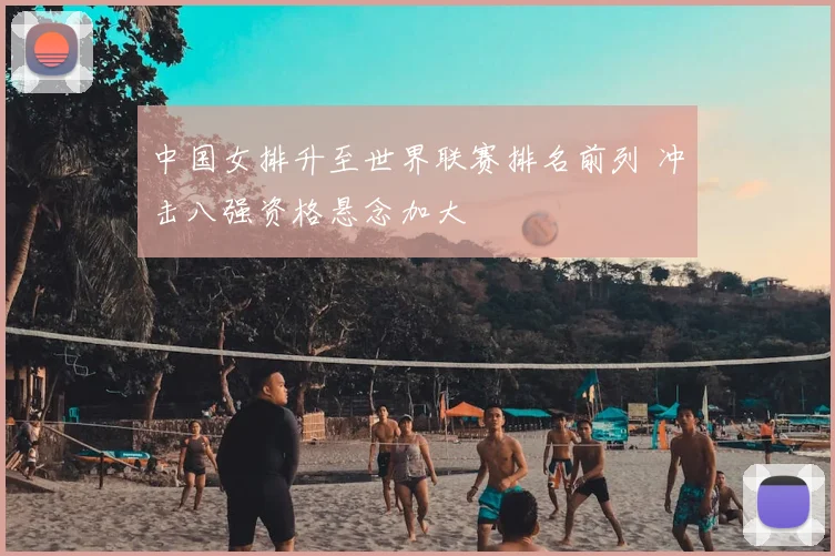 中国女排升至世界联赛排名前列 冲击八强资格悬念加大