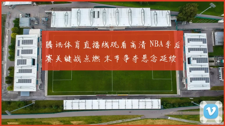 腾讯体育直播线观看高清 NBA季后赛关键战点燃 末节争夺悬念延续