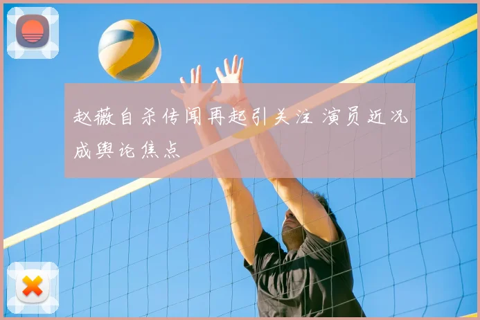 赵薇自杀传闻再起引关注 演员近况成舆论焦点