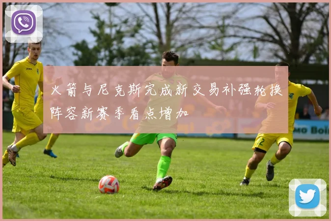 火箭与尼克斯完成新交易补强轮换阵容新赛季看点增加