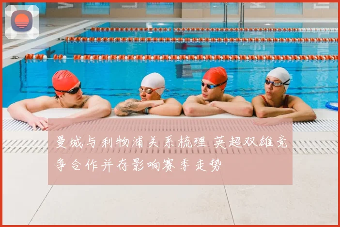曼城与利物浦关系梳理 英超双雄竞争合作并存影响赛季走势