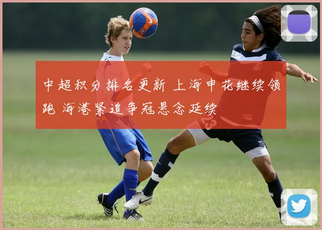 中超积分排名更新 上海申花继续领跑 海港紧追争冠悬念延续