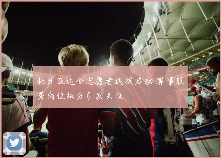 杭州亚运会志愿者选拔启动 赛事服务岗位细分引发关注