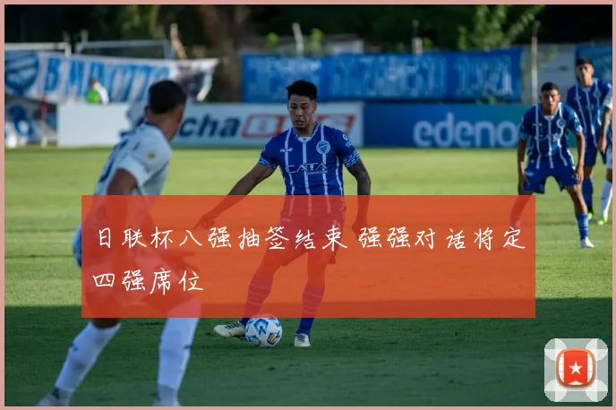 日联杯八强抽签结束 强强对话将定四强席位