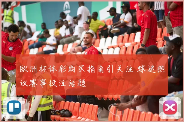 欧洲杯体彩购买指南引关注 球迷热议赛事投注话题