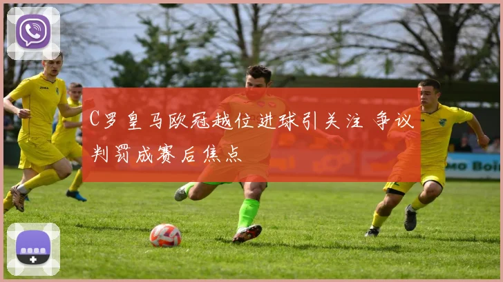 C罗皇马欧冠越位进球引关注 争议判罚成赛后焦点