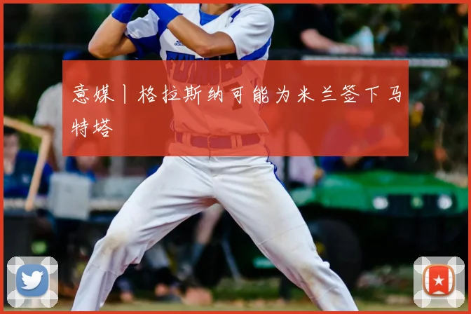 意媒丨格拉斯纳可能为米兰签下马特塔