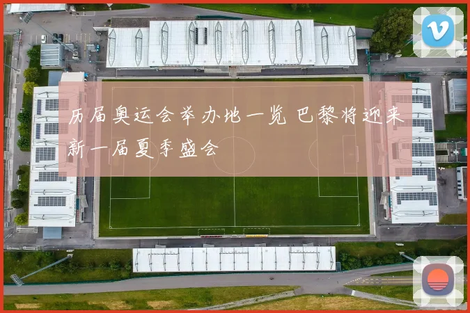 历届奥运会举办地一览 巴黎将迎来新一届夏季盛会