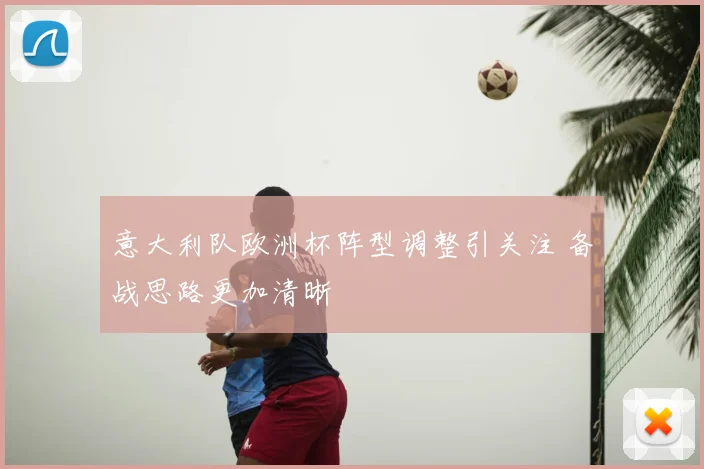 意大利队欧洲杯阵型调整引关注 备战思路更加清晰