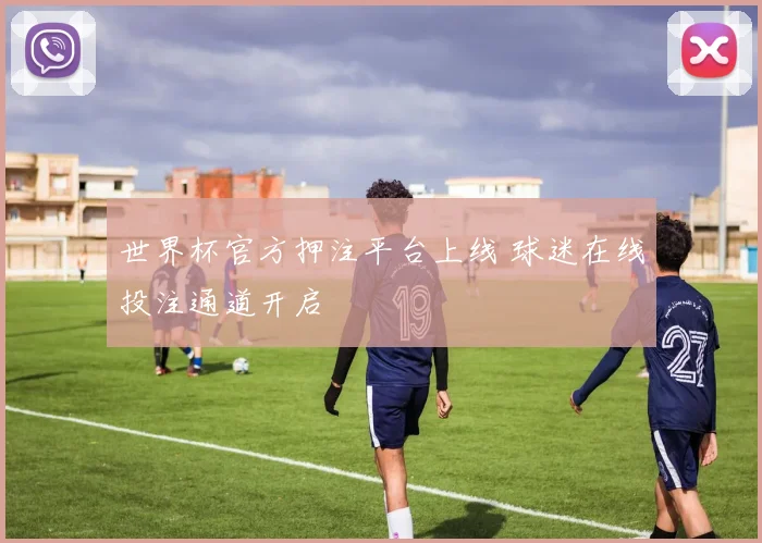 世界杯官方押注平台上线 球迷在线投注通道开启